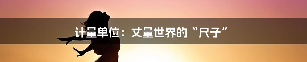计量单位:丈量世界的“尺子”
