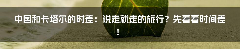 中国和卡塔尔的时差:说走就走的旅行?先看看时间差!