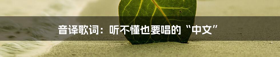 音译歌词:听不懂也要唱的“中文”
