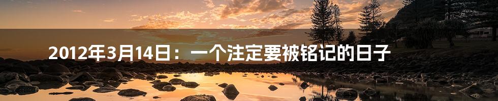 2012年3月14日:一个注定要被铭记的日子