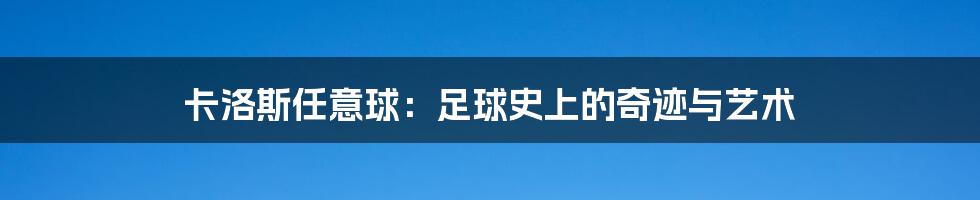 卡洛斯任意球：足球史上的奇迹与艺术
