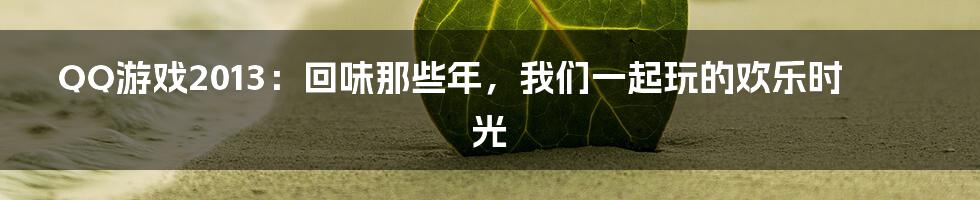QQ游戏2013:回味那些年,我们一起玩的欢乐时光