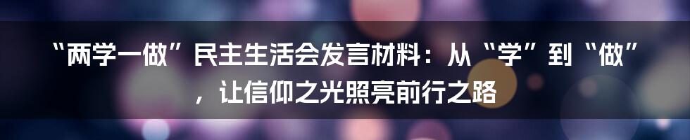 “两学一做”民主生活会发言材料:从“学”到“做”,让信仰之光照亮前行之路