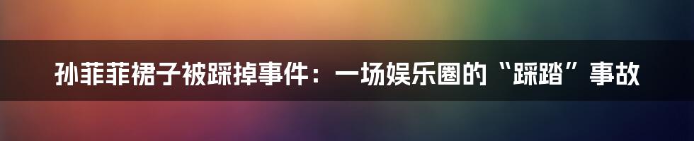 孙菲菲裙子被踩掉事件:一场娱乐圈的“踩踏”事故