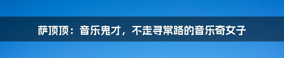 萨顶顶：音乐鬼才，不走寻常路的音乐奇女子