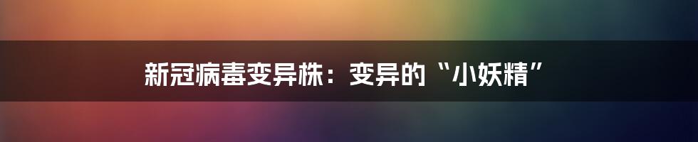 新冠病毒变异株:变异的“小妖精”