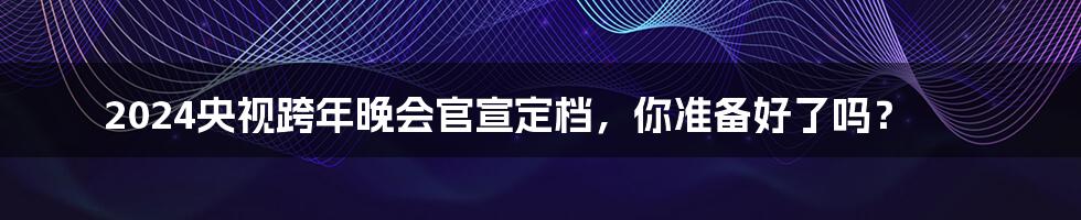 2024央视跨年晚会官宣定档,你准备好了吗?