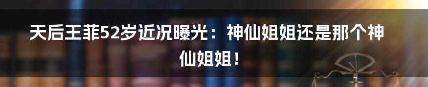 天后王菲52岁近况曝光:神仙姐姐还是那个神仙姐姐!