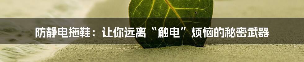防静电拖鞋:让你远离“触电”烦恼的秘密武器