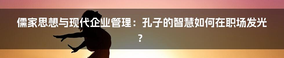 儒家思想与现代企业管理：孔子的智慧如何在职场发光？