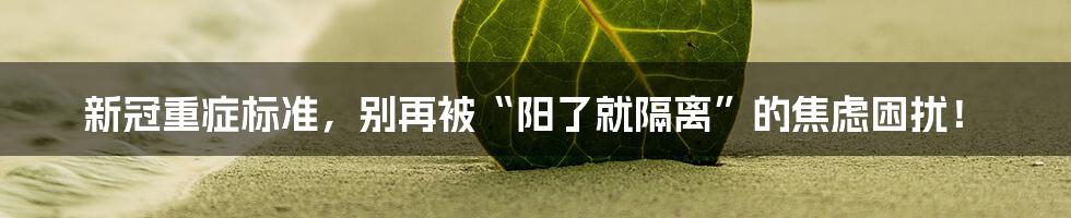 新冠重症标准,别再被“阳了就隔离”的焦虑困扰!