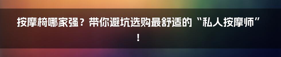 按摩椅哪家强?带你避坑选购最舒适的“私人按摩师”!