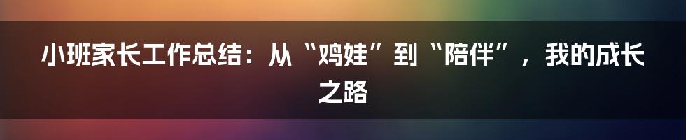 小班家长工作总结:从“鸡娃”到“陪伴”,我的成长之路