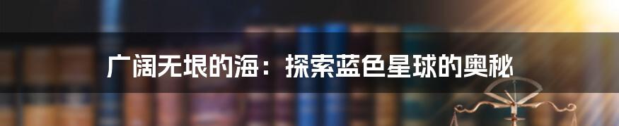 广阔无垠的海：探索蓝色星球的奥秘