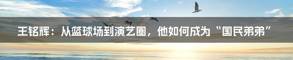 王铭辉:从篮球场到演艺圈,他如何成为“国民弟弟”
