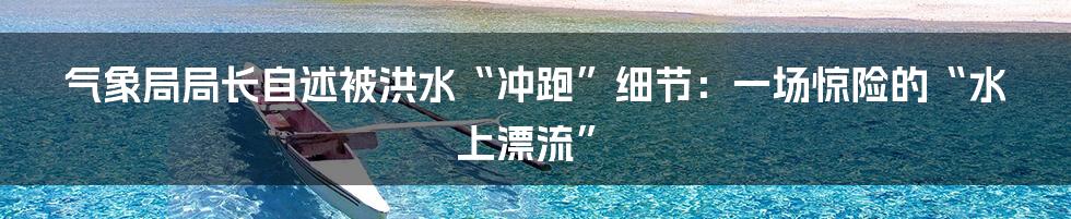 气象局局长自述被洪水“冲跑”细节:一场惊险的“水上漂流”