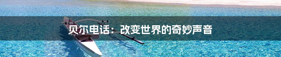 贝尔电话:改变世界的奇妙声音