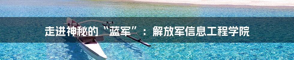 走进神秘的“蓝军”：解放军信息工程学院
