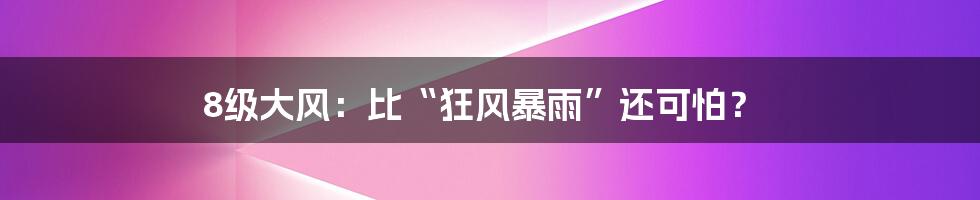 8级大风：比“狂风暴雨”还可怕？