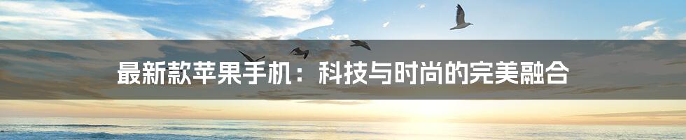 最新款苹果手机:科技与时尚的完美融合