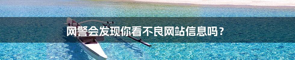 网警会发现你看不良网站信息吗?
