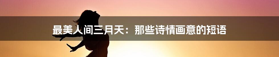 最美人间三月天：那些诗情画意的短语