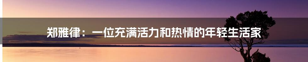 郑雅律：一位充满活力和热情的年轻生活家