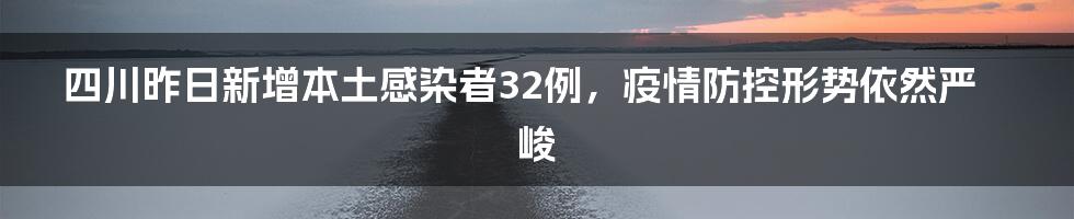 四川昨日新增本土感染者32例,疫情防控形势依然严峻