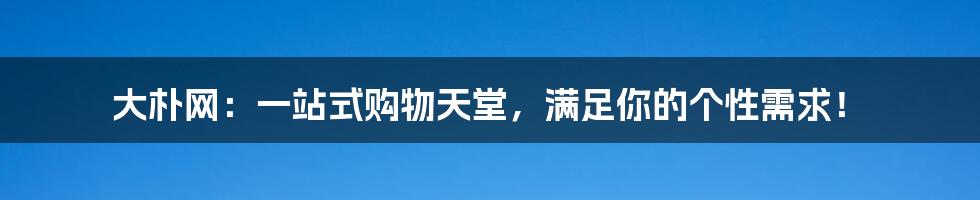 大朴网：一站式购物天堂，满足你的个性需求！