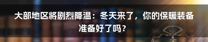 大部地区将剧烈降温：冬天来了，你的保暖装备准备好了吗？