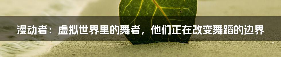 漫动者:虚拟世界里的舞者,他们正在改变舞蹈的边界