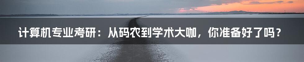计算机专业考研：从码农到学术大咖，你准备好了吗？