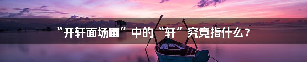 “开轩面场圃”中的“轩”究竟指什么?