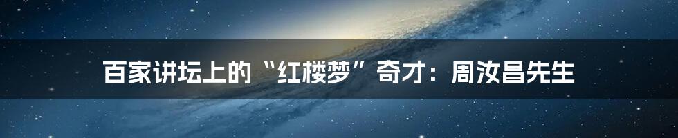 百家讲坛上的“红楼梦”奇才:周汝昌先生