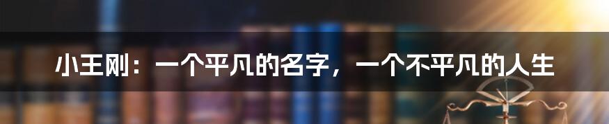 小王刚：一个平凡的名字，一个不平凡的人生