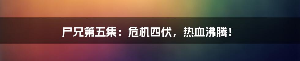 尸兄第五集:危机四伏,热血沸腾!