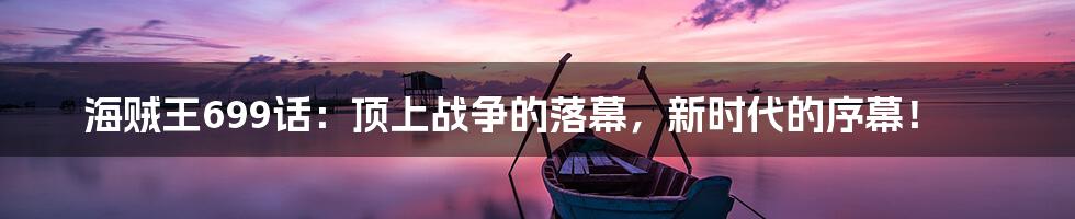 海贼王699话:顶上战争的落幕,新时代的序幕!