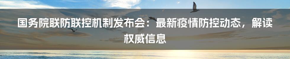 国务院联防联控机制发布会：最新疫情防控动态，解读权威信息