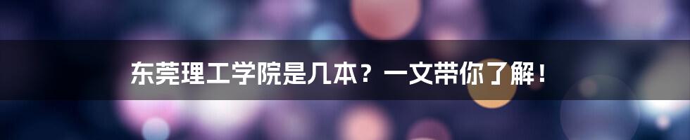 东莞理工学院是几本?一文带你了解!