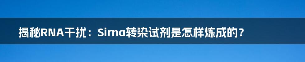 揭秘RNA干扰：Sirna转染试剂是怎样炼成的？