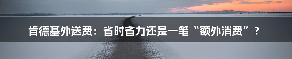 肯德基外送费：省时省力还是一笔“额外消费”？
