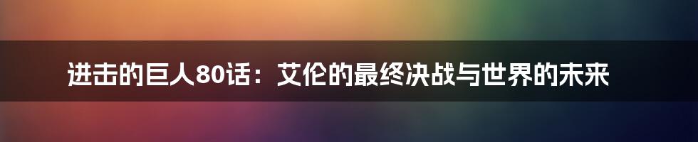 进击的巨人80话:艾伦的最终决战与世界的未来