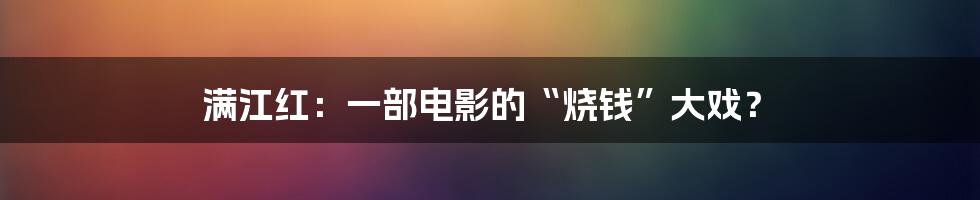 满江红:一部电影的“烧钱”大戏?