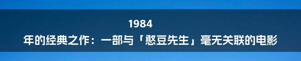 1984 年的经典之作:一部与「憨豆先生」毫无关联的电影