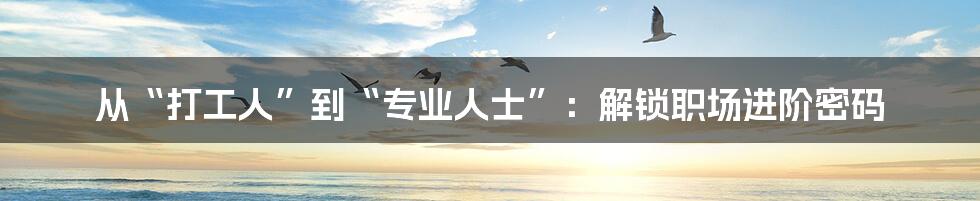 从“打工人”到“专业人士”:解锁职场进阶密码