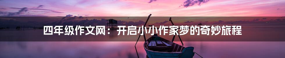 四年级作文网:开启小小作家梦的奇妙旅程