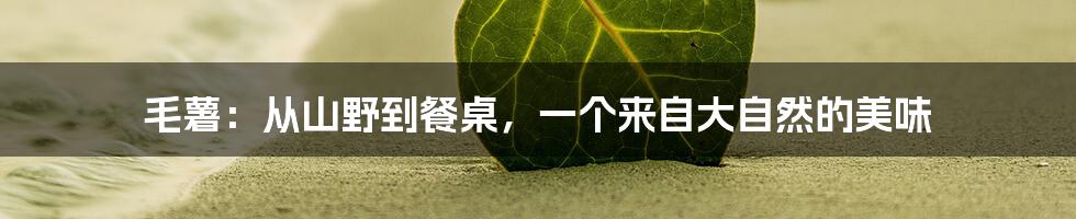 毛薯：从山野到餐桌，一个来自大自然的美味