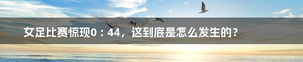 女足比赛惊现0 : 44,这到底是怎么发生的?