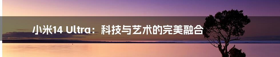 小米14 Ultra:科技与艺术的完美融合