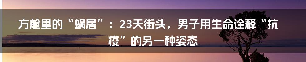 方舱里的“蜗居”:23天街头,男子用生命诠释“抗疫”的另一种姿态